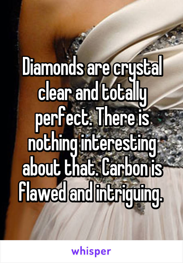 Diamonds are crystal clear and totally perfect. There is nothing interesting about that. Carbon is flawed and intriguing. 