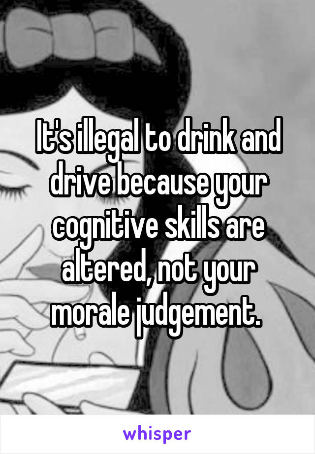 It's illegal to drink and drive because your cognitive skills are altered, not your morale judgement. 