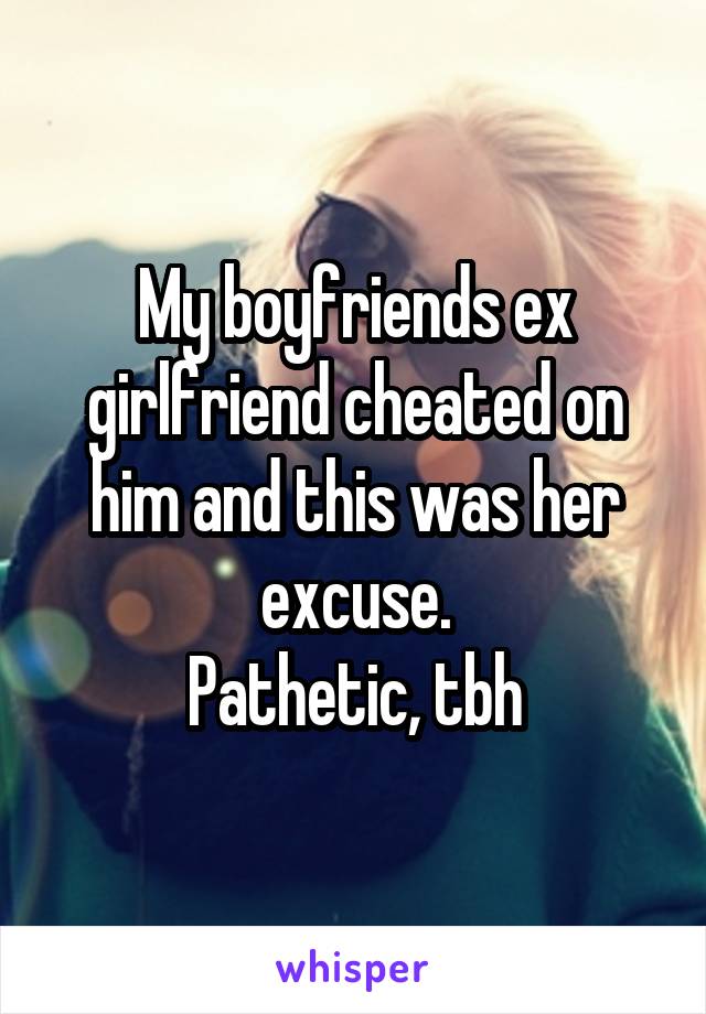 My boyfriends ex girlfriend cheated on him and this was her excuse.
Pathetic, tbh