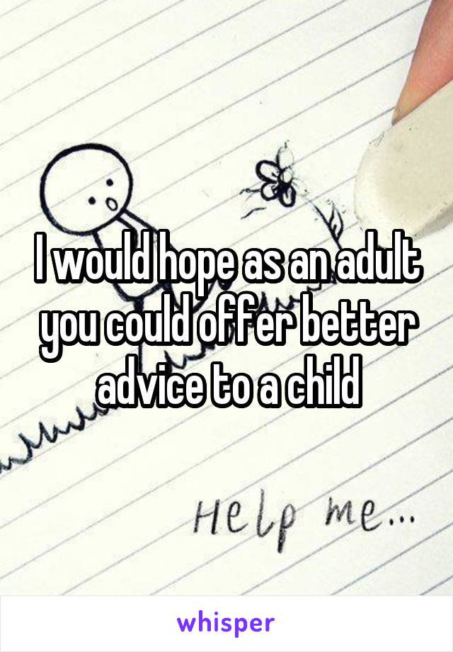 I would hope as an adult you could offer better advice to a child