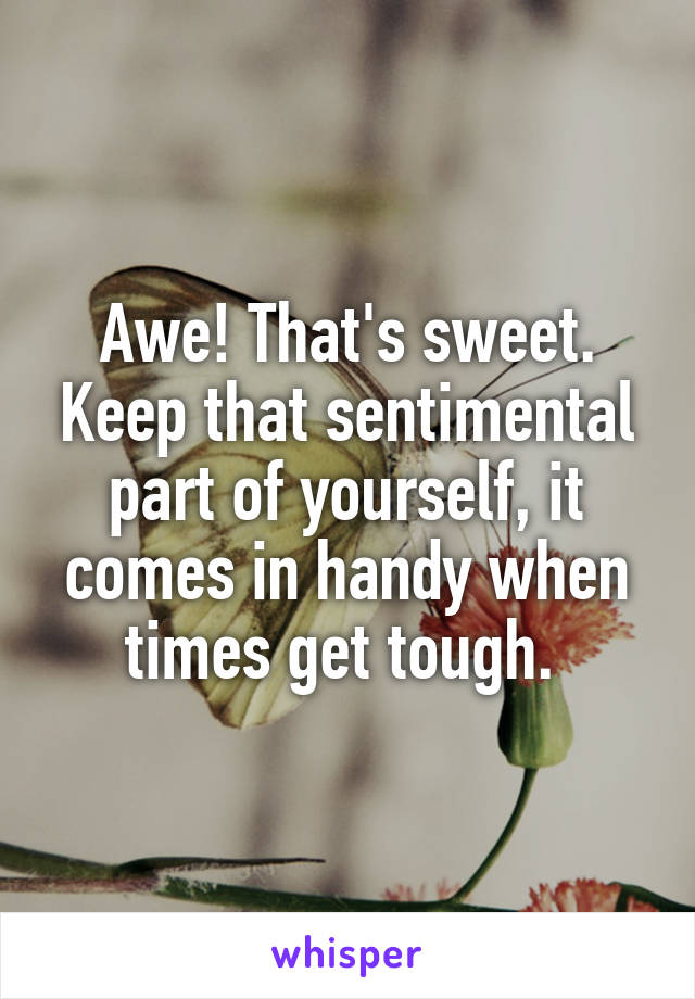 Awe! That's sweet. Keep that sentimental part of yourself, it comes in handy when times get tough. 