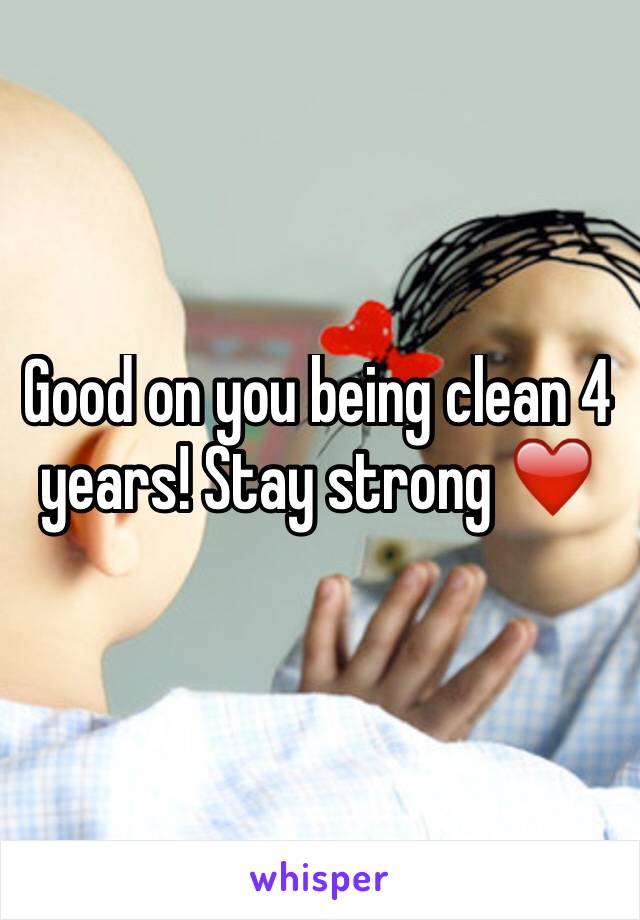 Good on you being clean 4 years! Stay strong ❤️