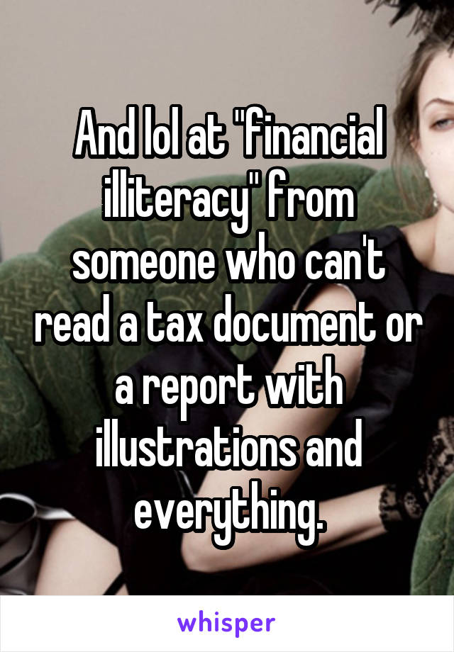 And lol at "financial illiteracy" from someone who can't read a tax document or a report with illustrations and everything.