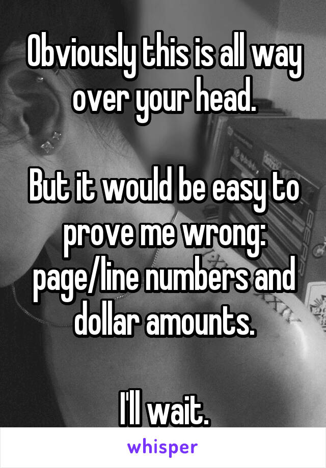 Obviously this is all way over your head.

But it would be easy to prove me wrong: page/line numbers and dollar amounts.

I'll wait.