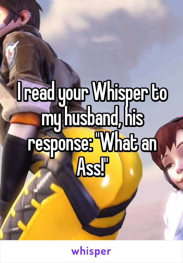 I read your Whisper to my husband, his response: "What an Ass!"