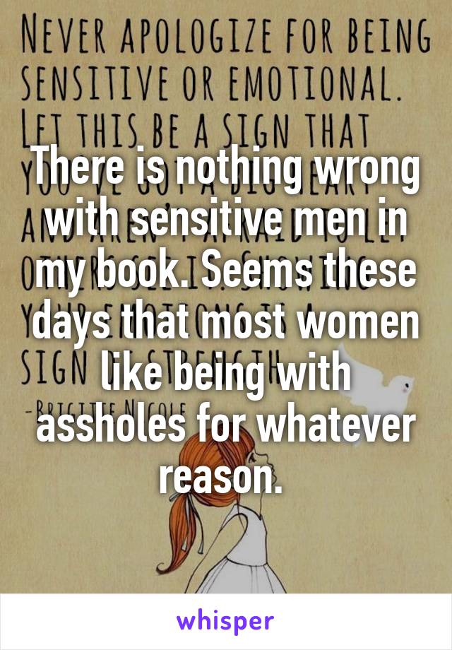 There is nothing wrong with sensitive men in my book. Seems these days that most women like being with assholes for whatever reason. 