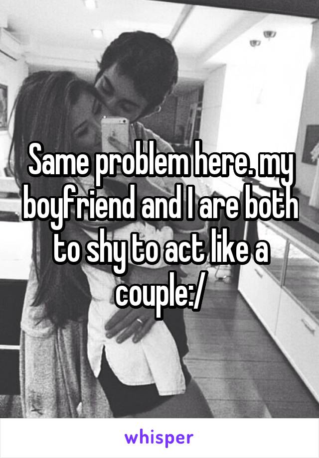 Same problem here. my boyfriend and I are both to shy to act like a couple:/