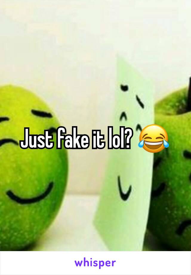 Just fake it lol? 😂
