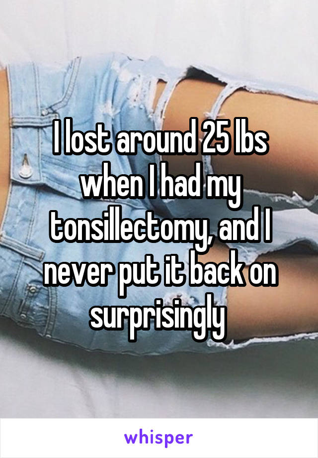 I lost around 25 lbs when I had my tonsillectomy, and I never put it back on surprisingly 