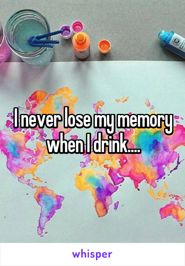 I never lose my memory when I drink....