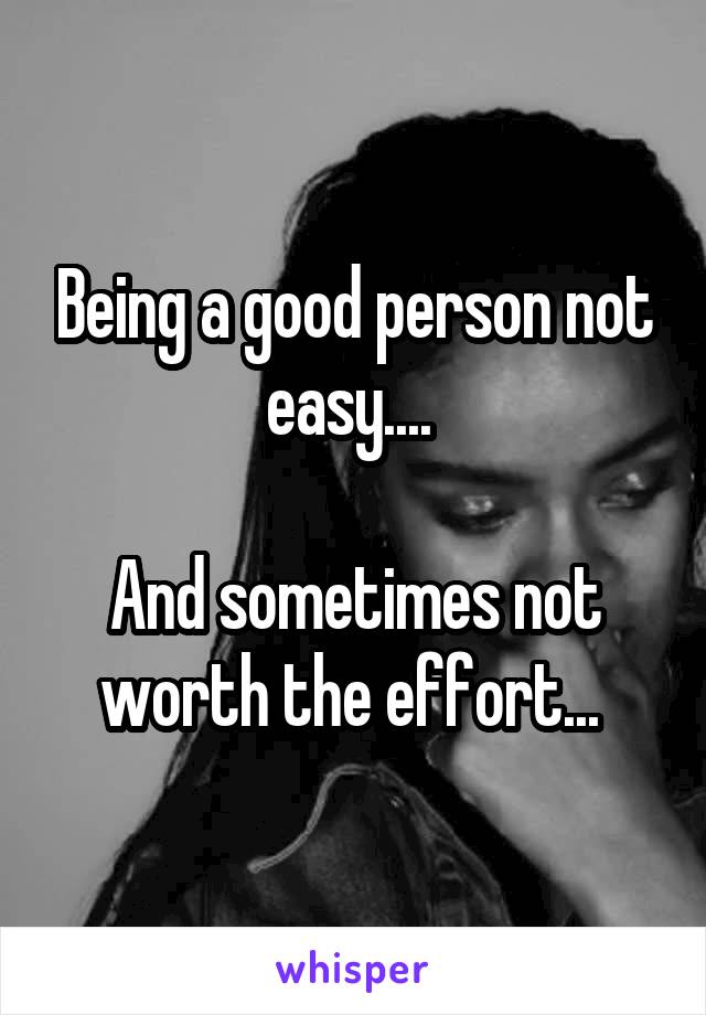 Being a good person not easy.... 

And sometimes not worth the effort... 