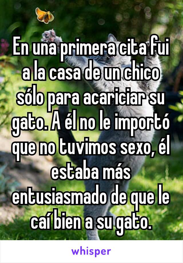 En una primera cita fui a la casa de un chico sólo para acariciar su gato. A él no le importó que no tuvimos sexo, él estaba más entusiasmado de que le caí bien a su gato.