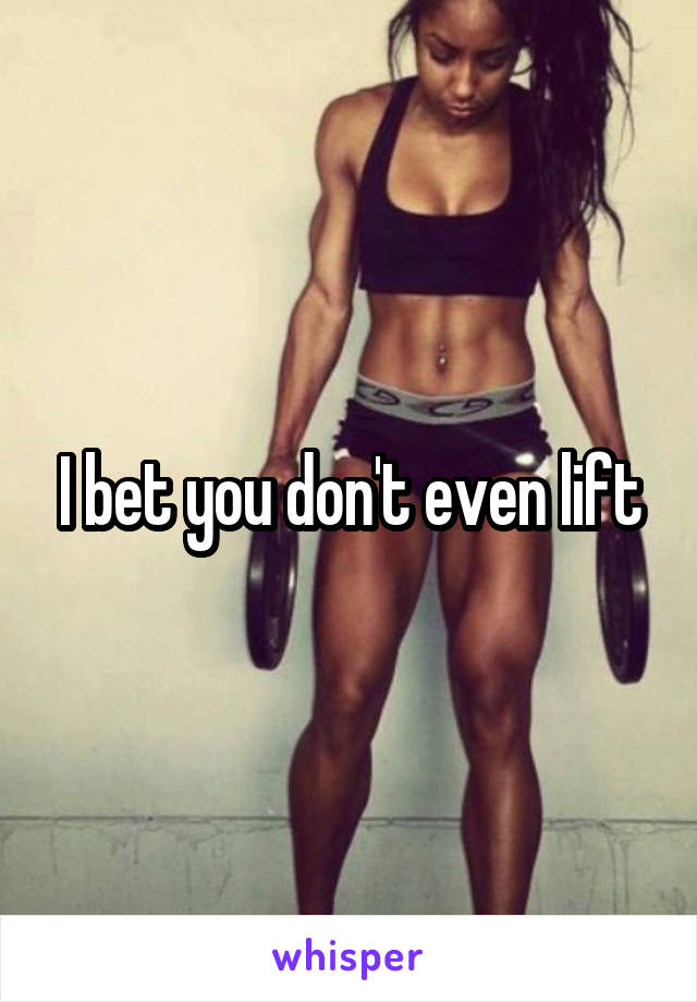 I bet you don't even lift