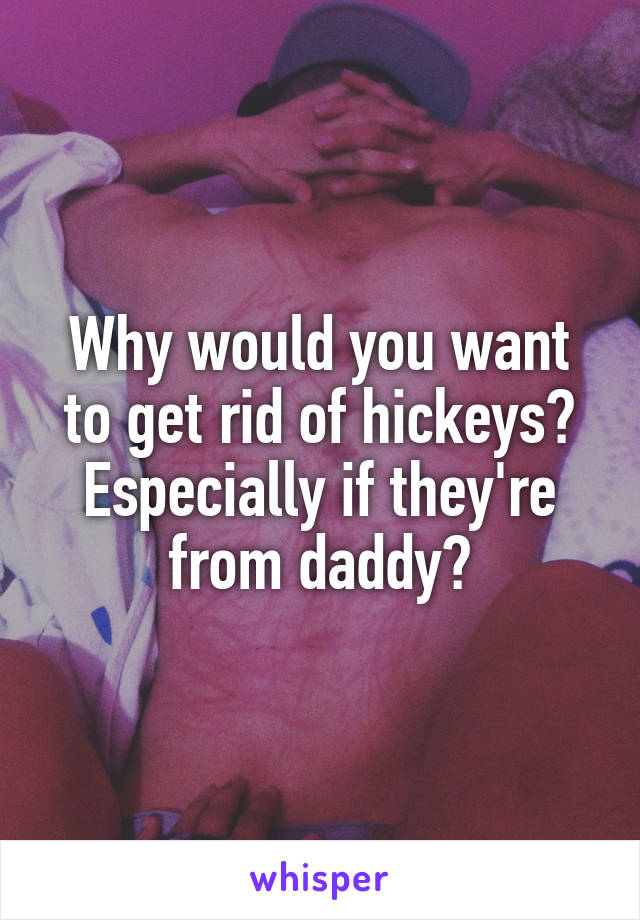 Why would you want to get rid of hickeys?
Especially if they're from daddy?