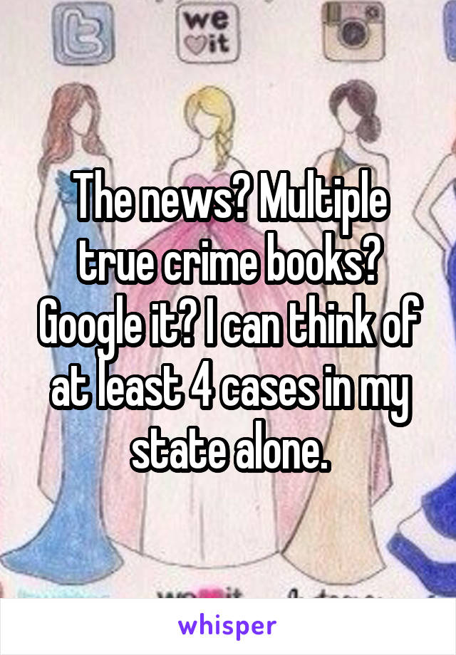 The news? Multiple true crime books? Google it? I can think of at least 4 cases in my state alone.