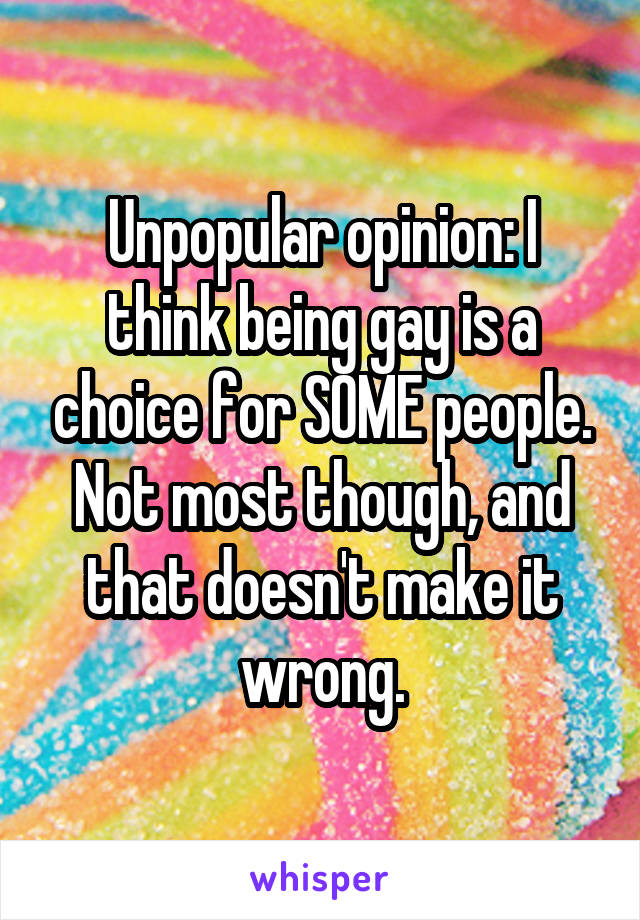 Unpopular opinion: I think being gay is a choice for SOME people. Not most though, and that doesn't make it wrong.