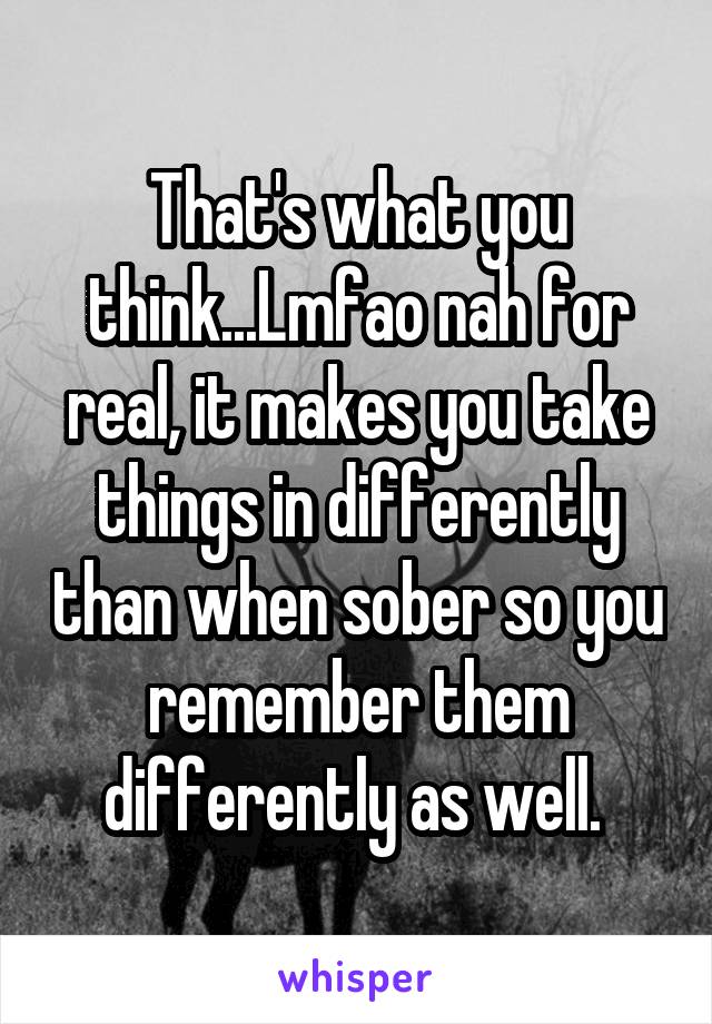 That's what you think...Lmfao nah for real, it makes you take things in differently than when sober so you remember them differently as well. 