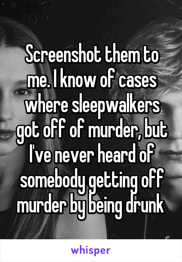 Screenshot them to me. I know of cases where sleepwalkers got off of murder, but I've never heard of somebody getting off murder by being drunk 