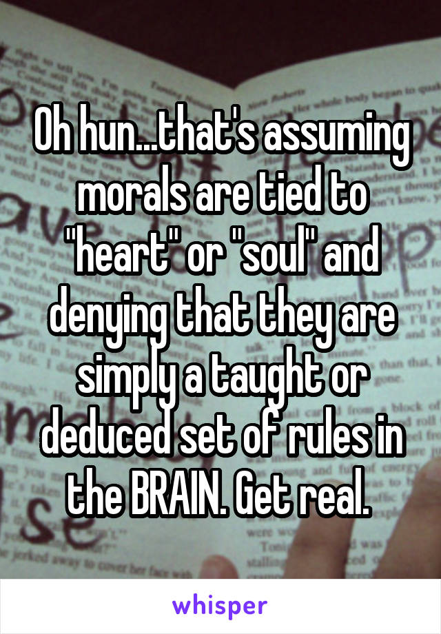 Oh hun...that's assuming morals are tied to "heart" or "soul" and denying that they are simply a taught or deduced set of rules in the BRAIN. Get real. 