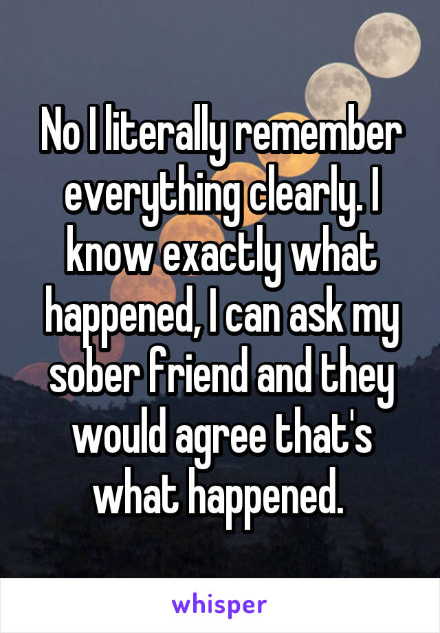 No I literally remember everything clearly. I know exactly what happened, I can ask my sober friend and they would agree that's what happened. 