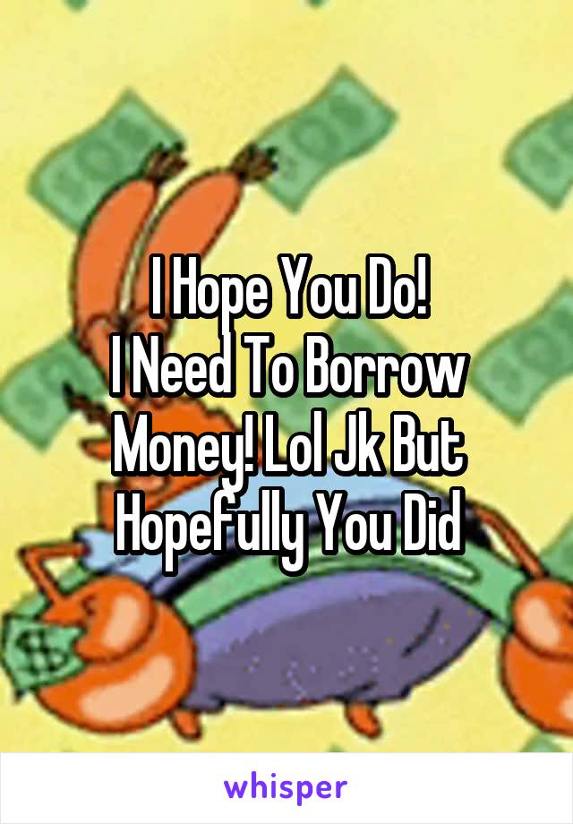 I Hope You Do!
I Need To Borrow Money! Lol Jk But Hopefully You Did