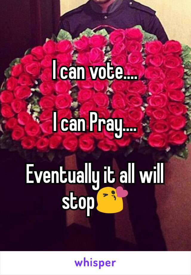 I can vote....

I can Pray....

Eventually it all will   stop😘