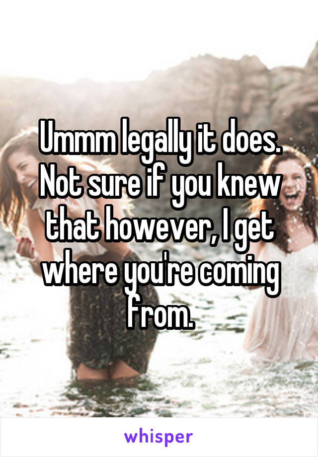 Ummm legally it does. Not sure if you knew that however, I get where you're coming from.