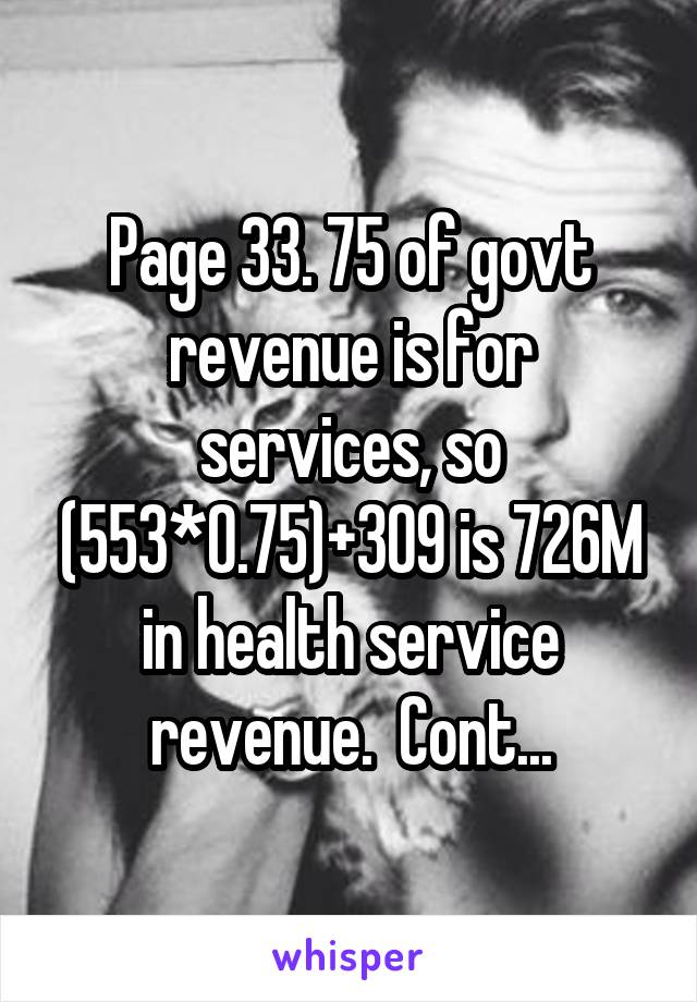 Page 33. 75 of govt revenue is for services, so (553*0.75)+309 is 726M in health service revenue.  Cont...