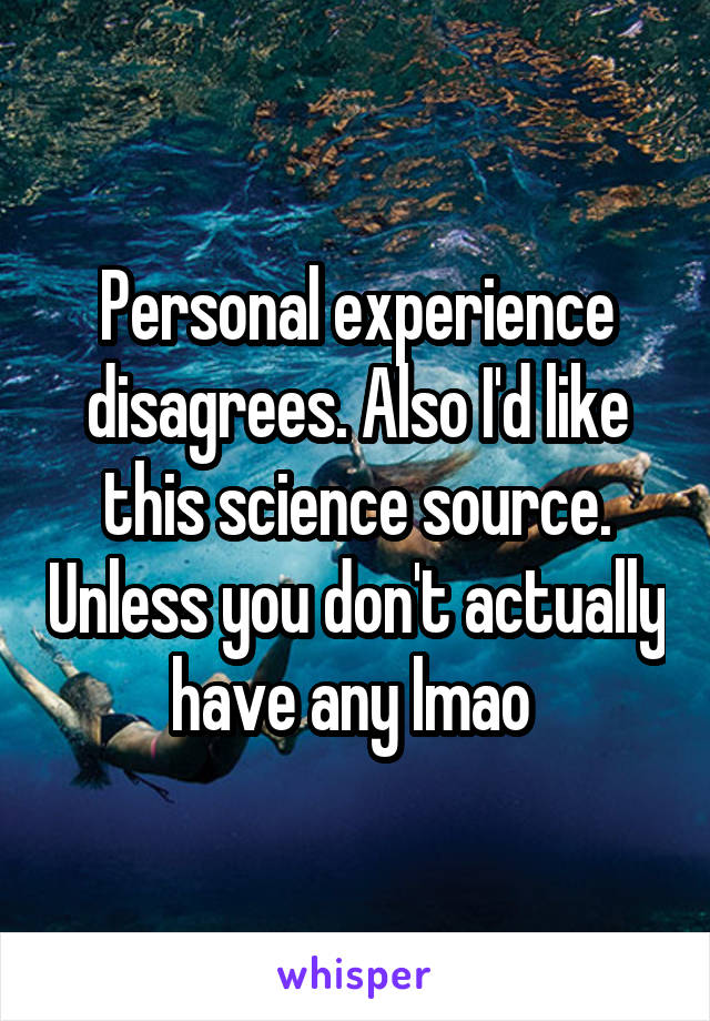 Personal experience disagrees. Also I'd like this science source. Unless you don't actually have any lmao 