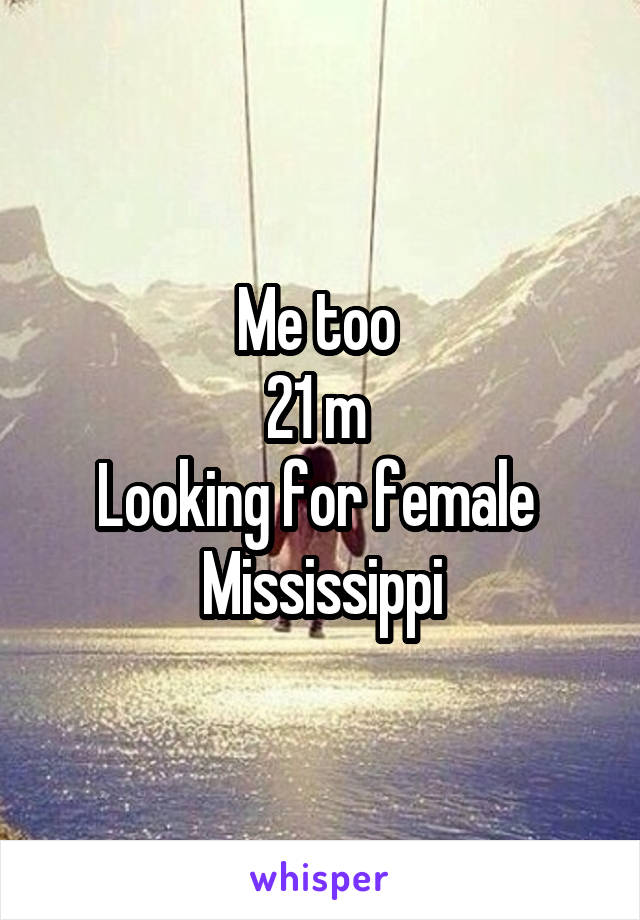 Me too 
21 m 
Looking for female 
Mississippi
