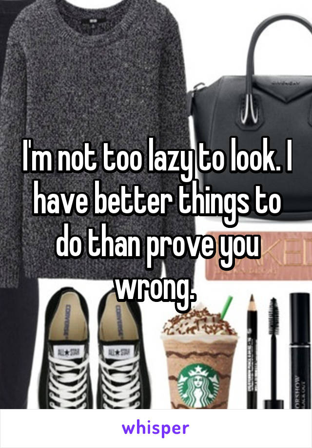 I'm not too lazy to look. I have better things to do than prove you wrong. 