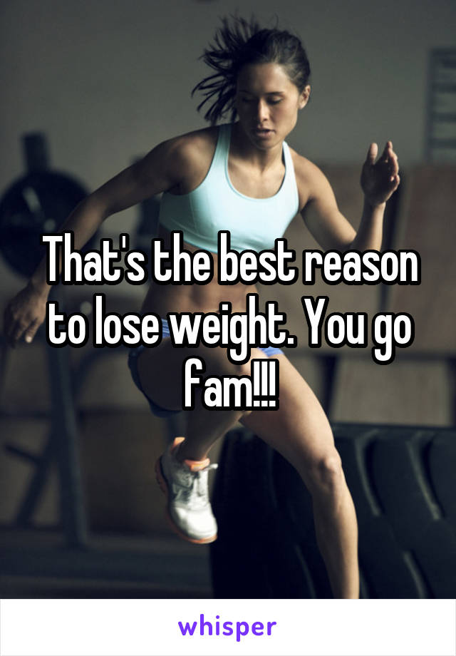 That's the best reason to lose weight. You go fam!!!
