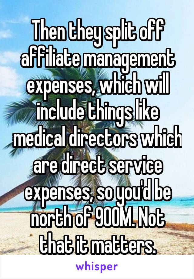 Then they split off affiliate management expenses, which will include things like medical directors which are direct service expenses, so you'd be north of 900M. Not that it matters.