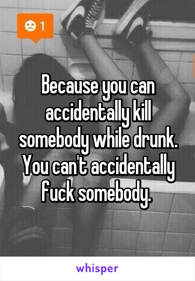 Because you can accidentally kill somebody while drunk. You can't accidentally fuck somebody. 