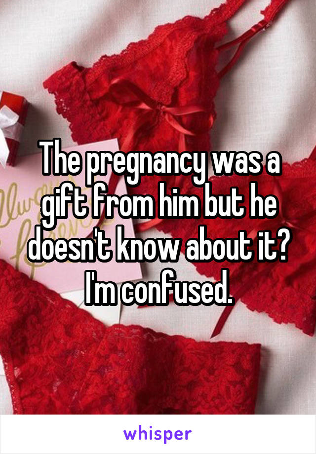 The pregnancy was a gift from him but he doesn't know about it? I'm confused.