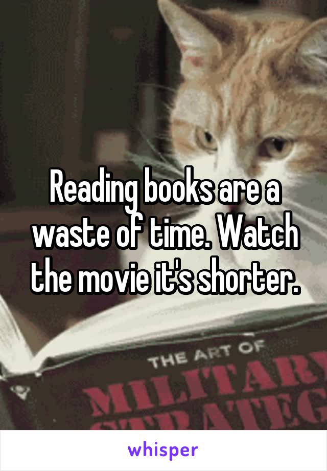 Reading books are a waste of time. Watch the movie it's shorter.