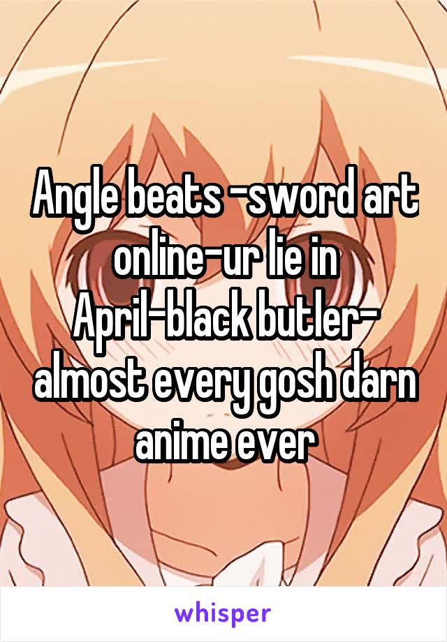Angle beats -sword art online-ur lie in April-black butler- almost every gosh darn anime ever