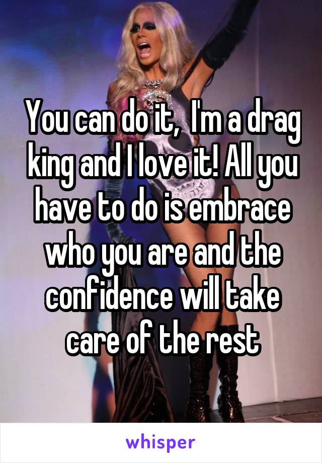 You can do it,  I'm a drag king and I love it! All you have to do is embrace who you are and the confidence will take care of the rest