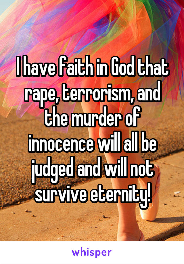 I have faith in God that rape, terrorism, and the murder of innocence will all be judged and will not survive eternity!