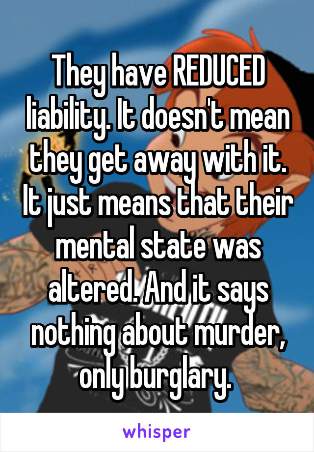 They have REDUCED liability. It doesn't mean they get away with it. It just means that their mental state was altered. And it says nothing about murder, only burglary. 