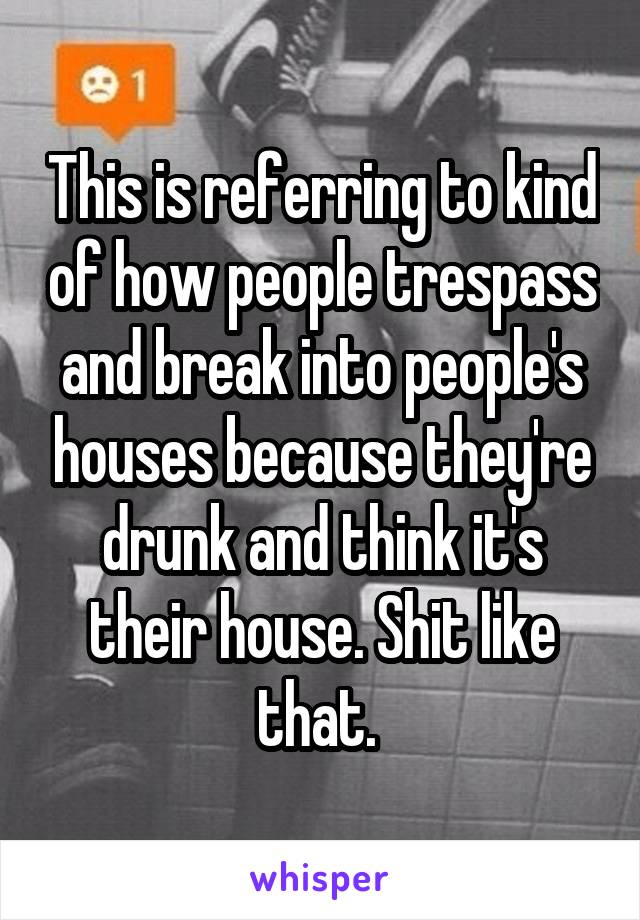 This is referring to kind of how people trespass and break into people's houses because they're drunk and think it's their house. Shit like that. 