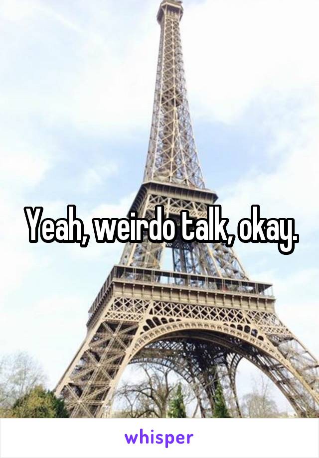 Yeah, weirdo talk, okay.