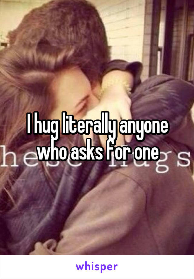 I hug literally anyone who asks for one