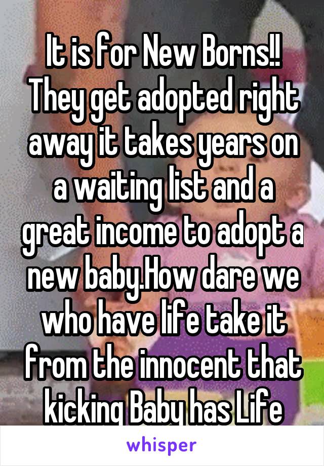 It is for New Borns!! They get adopted right away it takes years on a waiting list and a great income to adopt a new baby.How dare we who have life take it from the innocent that kicking Baby has Life