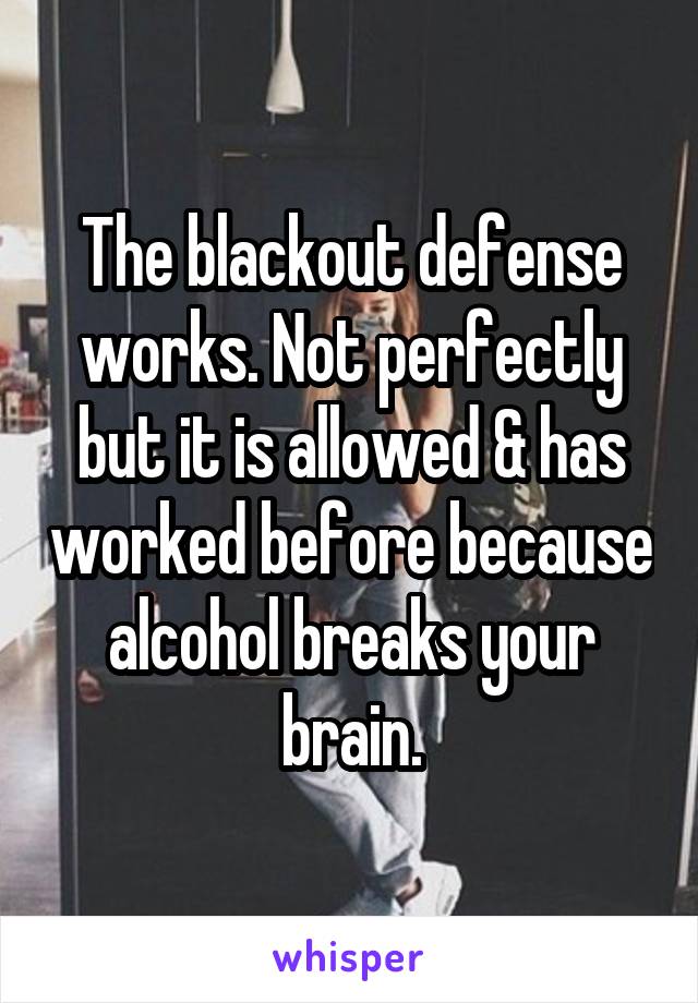 The blackout defense works. Not perfectly but it is allowed & has worked before because alcohol breaks your brain.