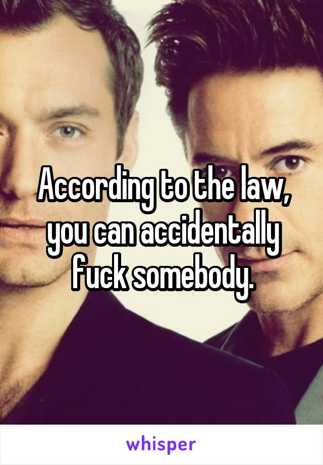 According to the law, you can accidentally fuck somebody.