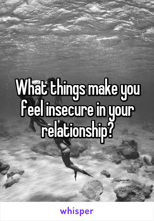 What things make you feel insecure in your relationship?
