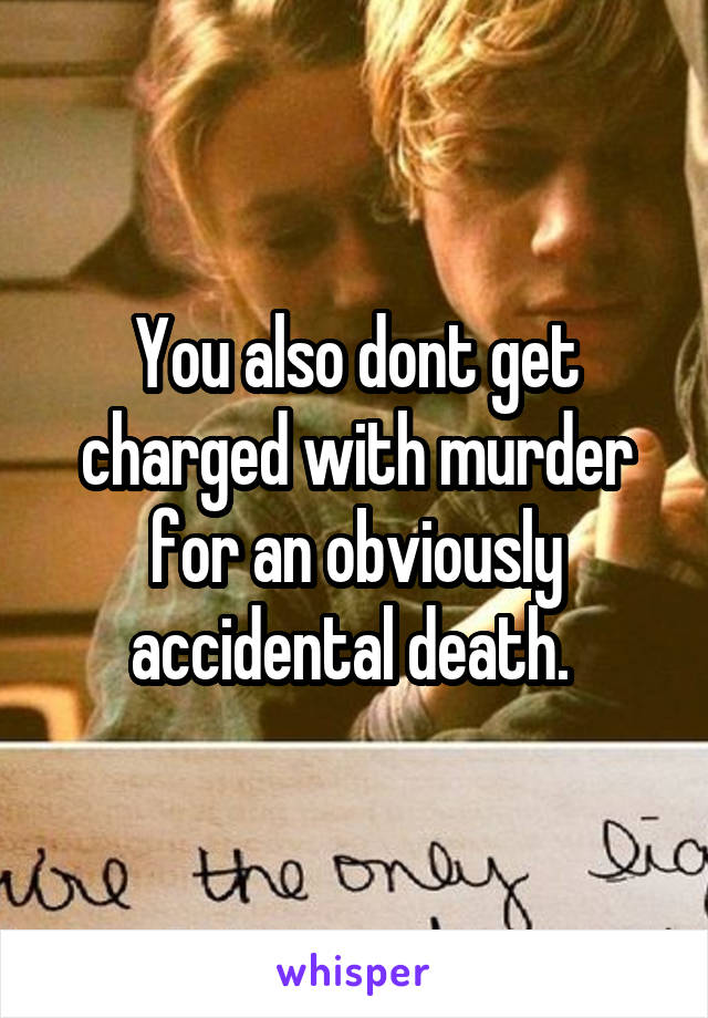 You also dont get charged with murder for an obviously accidental death. 