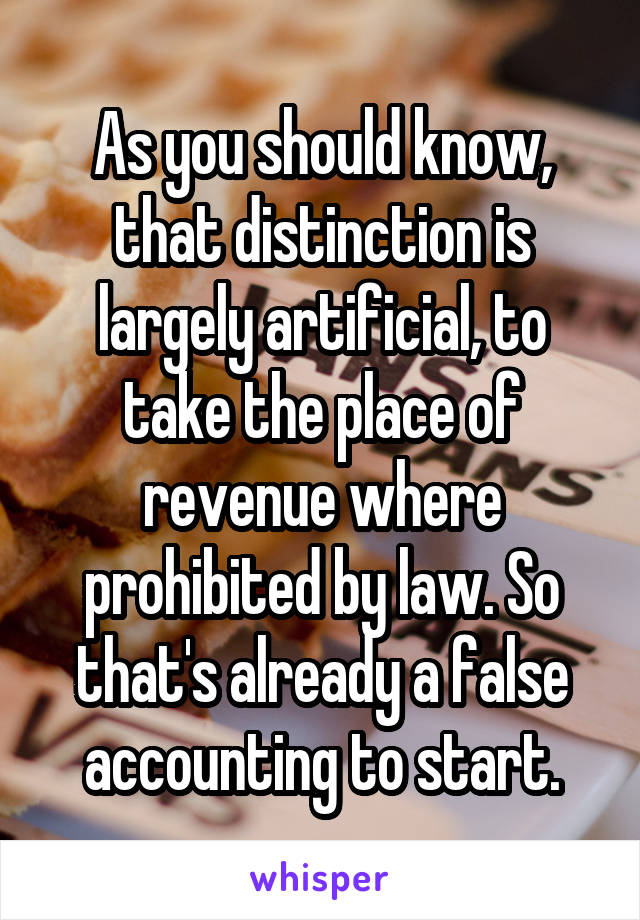 As you should know, that distinction is largely artificial, to take the place of revenue where prohibited by law. So that's already a false accounting to start.