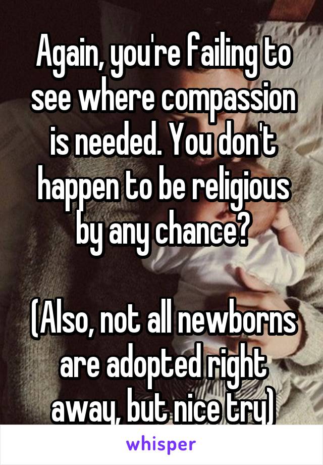 Again, you're failing to see where compassion is needed. You don't happen to be religious by any chance?

(Also, not all newborns are adopted right away, but nice try)